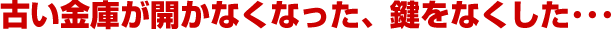 古い金庫が開かなくなった、鍵をなくした